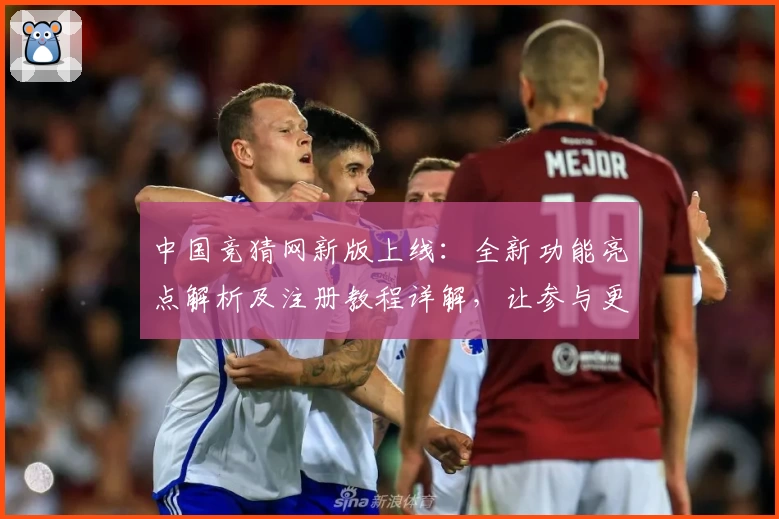 中国竞猜网新版上线：全新功能亮点解析及注册教程详解，让参与更便捷