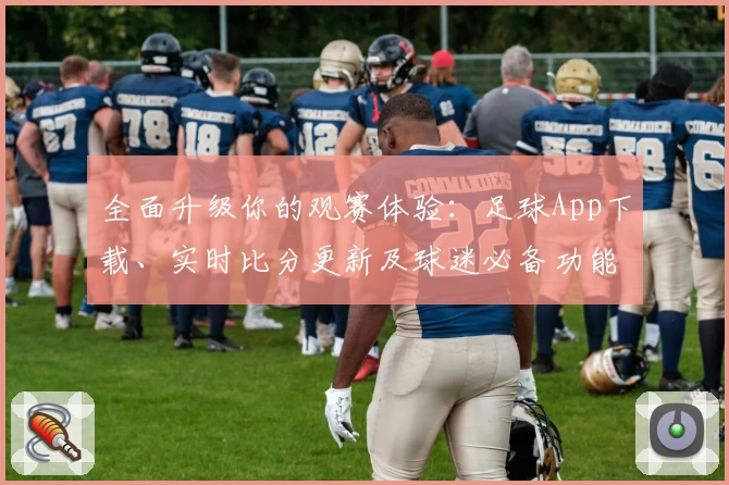 全面升级你的观赛体验：足球App下载、实时比分更新及球迷必备功能推荐