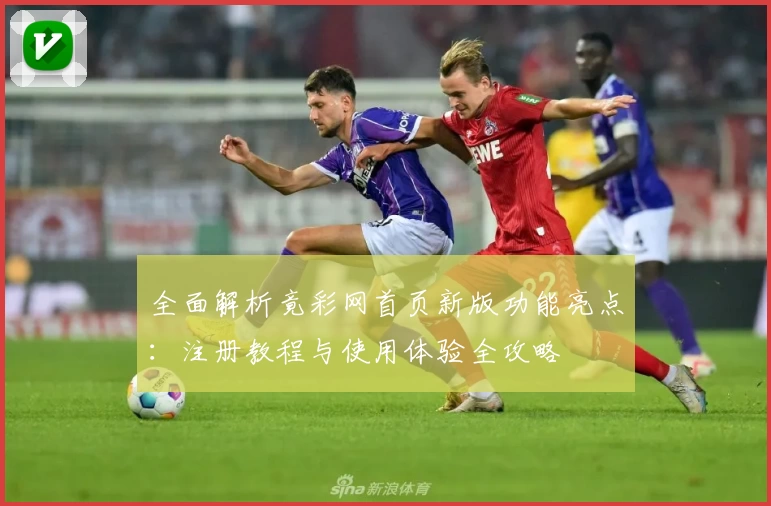 全面解析竟彩网首页新版功能亮点：注册教程与使用体验全攻略