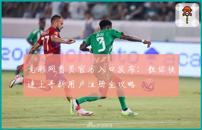 竞彩网首页官方入口发布：教你快速上手新用户注册全攻略