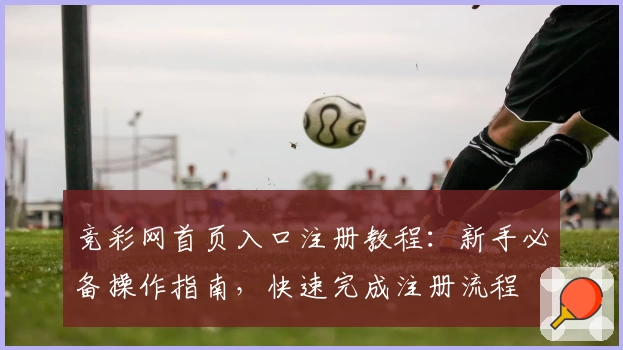 竞彩网首页入口注册教程:新手必备操作指南,快速完成注册流程