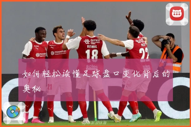 如何轻松读懂足球盘口变化背后的奥秘