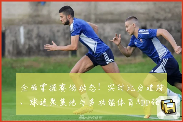 全面掌握赛场动态！实时比分追踪、球迷聚集地与多功能体育App强力推荐