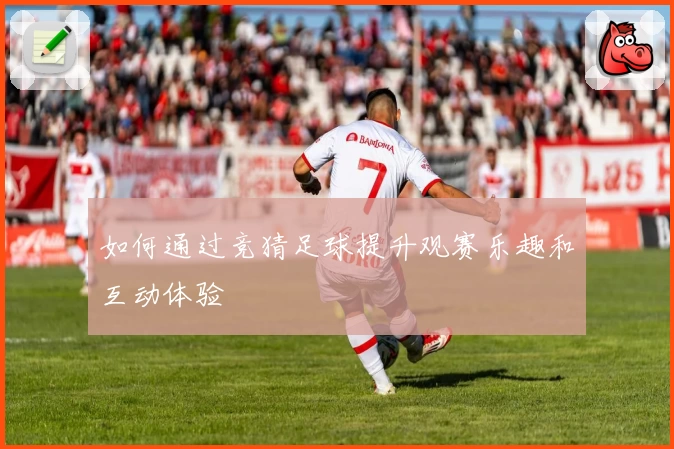 如何通过竞猜足球提升观赛乐趣和互动体验