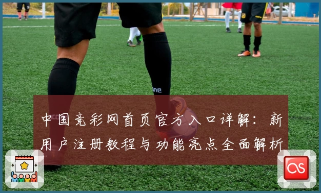 中国竞彩网首页官方入口详解：新用户注册教程与功能亮点全面解析