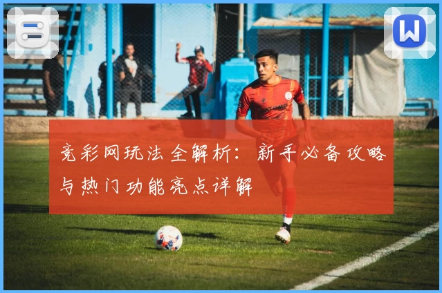 竞彩网玩法全解析：新手必备攻略与热门功能亮点详解