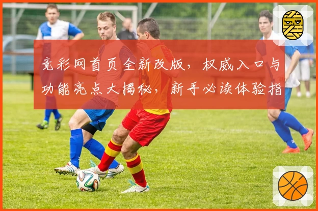 竞彩网首页全新改版，权威入口与功能亮点大揭秘，新手必读体验指南