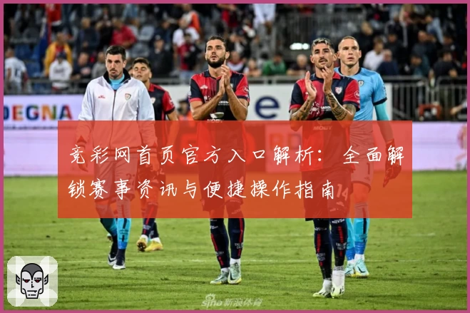 竞彩网首页官方入口解析：全面解锁赛事资讯与便捷操作指南
