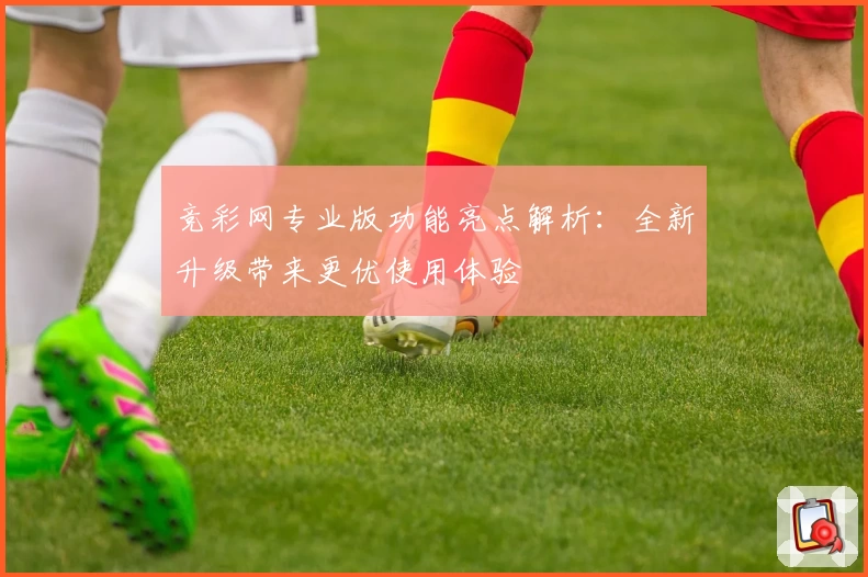 竞彩网专业版功能亮点解析：全新升级带来更优使用体验