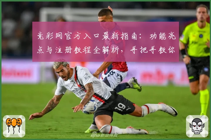 竞彩网官方入口最新指南：功能亮点与注册教程全解析，手把手教你开启便捷体验