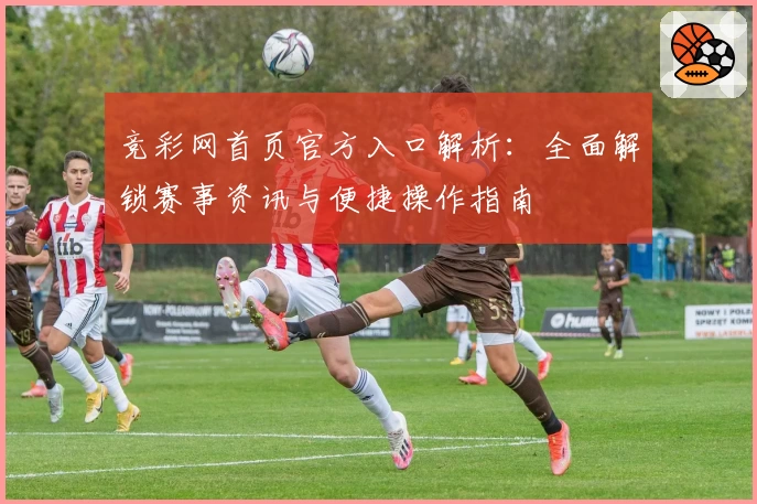 竞彩网首页官方入口解析：全面解锁赛事资讯与便捷操作指南