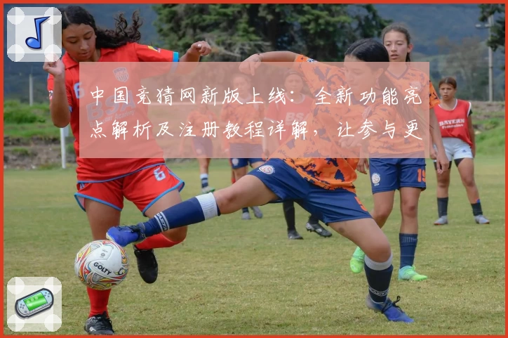 中国竞猜网新版上线：全新功能亮点解析及注册教程详解，让参与更便捷