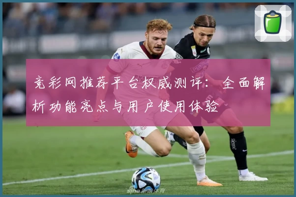 竞彩网推荐平台权威测评：全面解析功能亮点与用户使用体验
