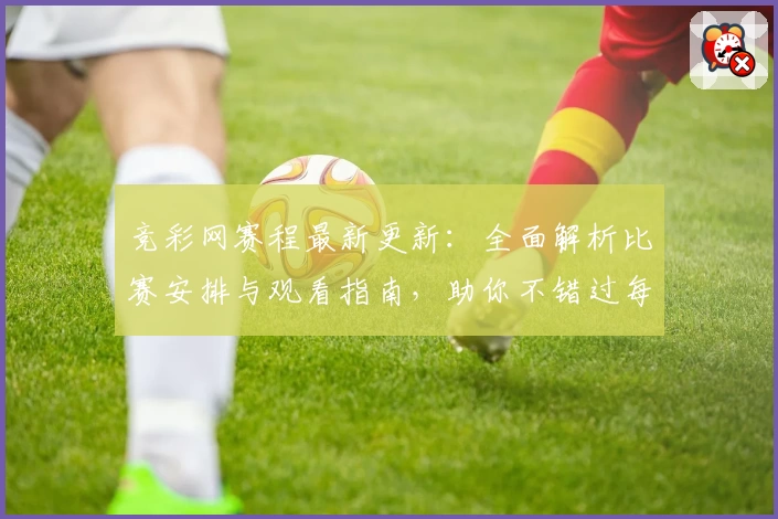 竞彩网赛程最新更新:全面解析比赛安排与观看指南,助你不错过每一场精彩对决