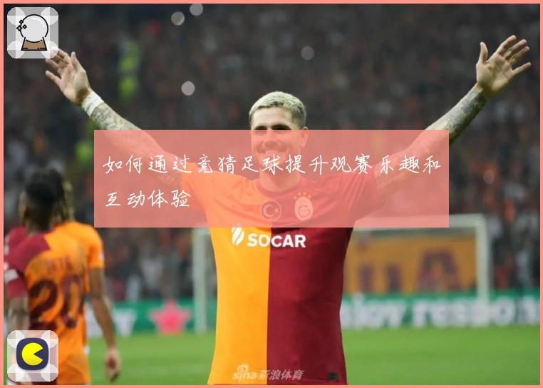 如何通过竞猜足球提升观赛乐趣和互动体验