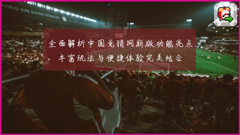 全面解析中国竞猜网新版功能亮点,丰富玩法与便捷体验完美结合