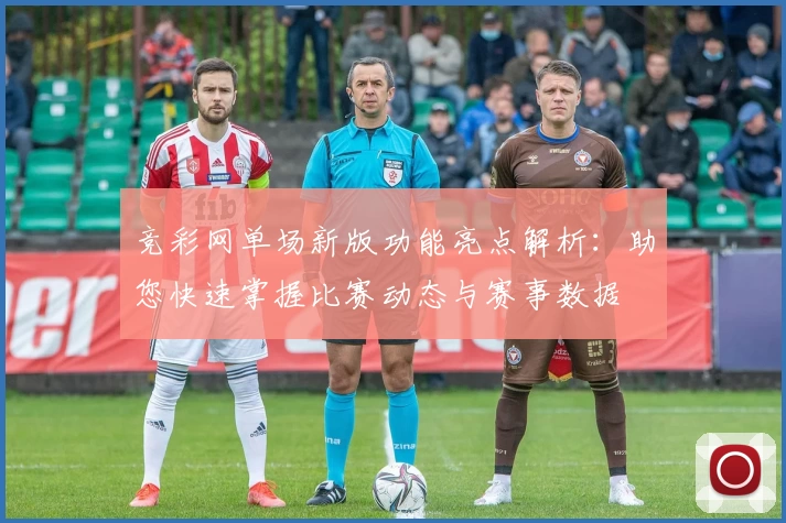 竞彩网单场新版功能亮点解析：助您快速掌握比赛动态与赛事数据