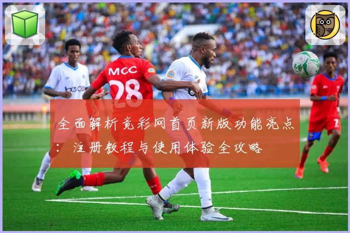 全面解析竟彩网首页新版功能亮点：注册教程与使用体验全攻略
