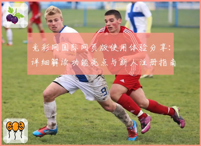 竞彩网国际网页版使用体验分享：详细解读功能亮点与新人注册指南