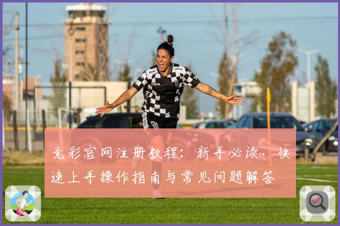 竞彩官网注册教程:新手必读,快速上手操作指南与常见问题解答