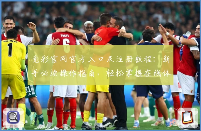 竞彩官网官方入口及注册教程：新手必读操作指南，轻松掌握在线体验流程