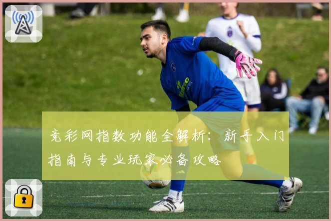 竞彩网指数功能全解析：新手入门指南与专业玩家必备攻略