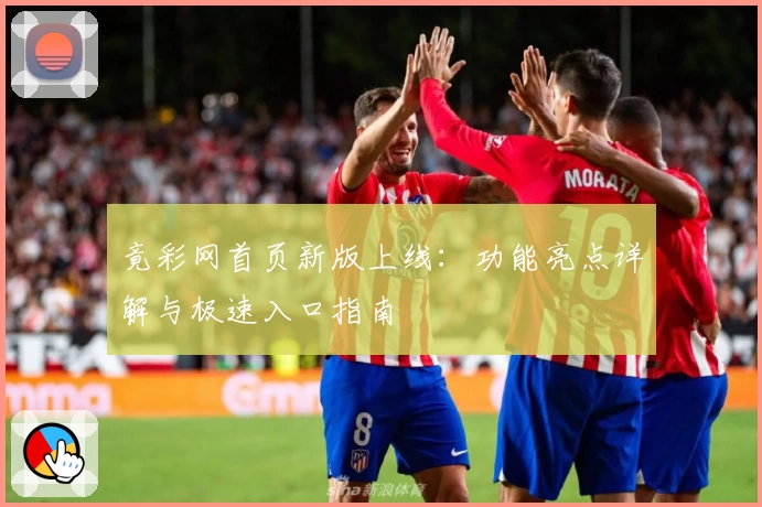 竟彩网首页新版上线：功能亮点详解与极速入口指南