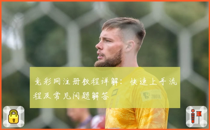 竞彩网注册教程详解:快速上手流程及常见问题解答
